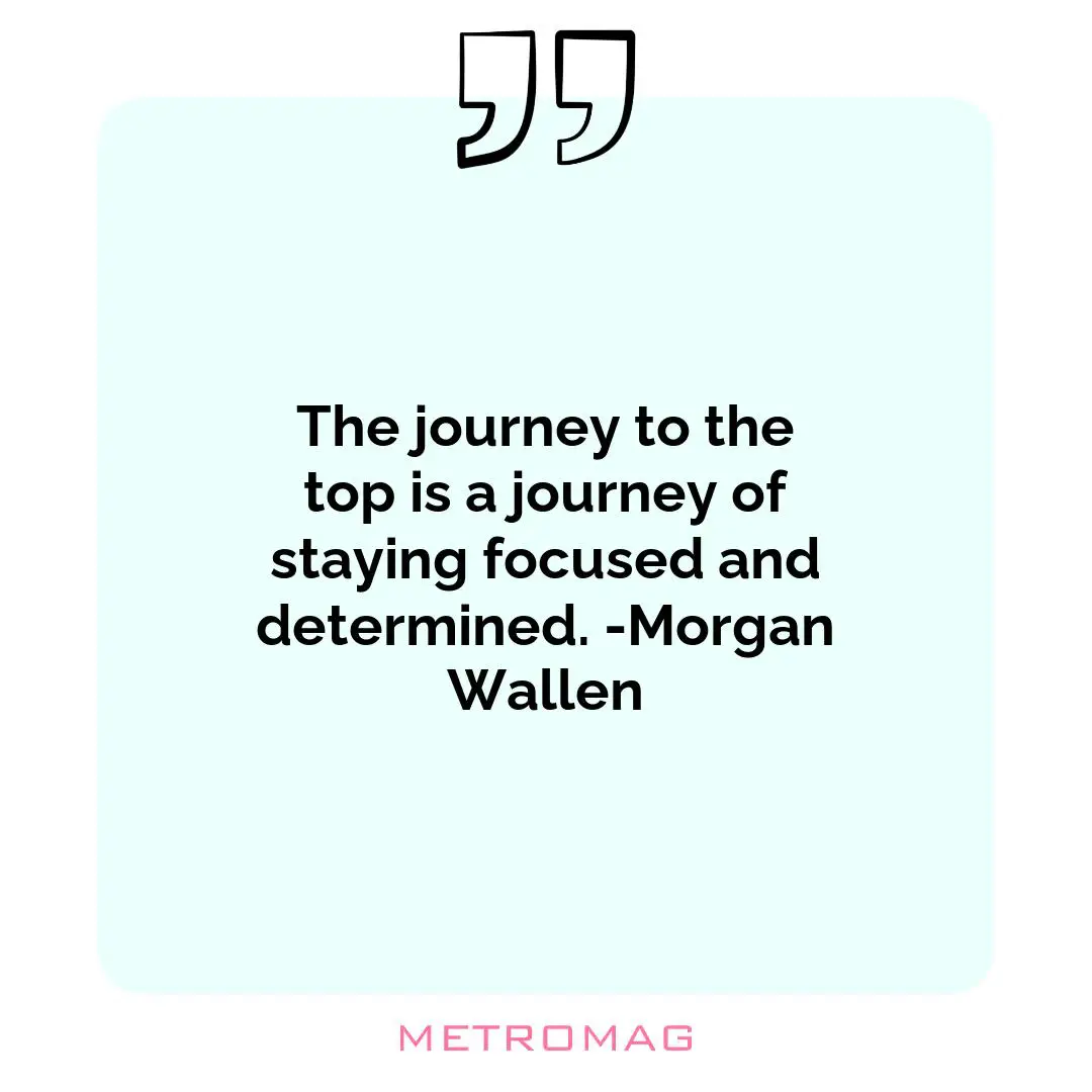The journey to the top is a journey of staying focused and determined. -Morgan Wallen