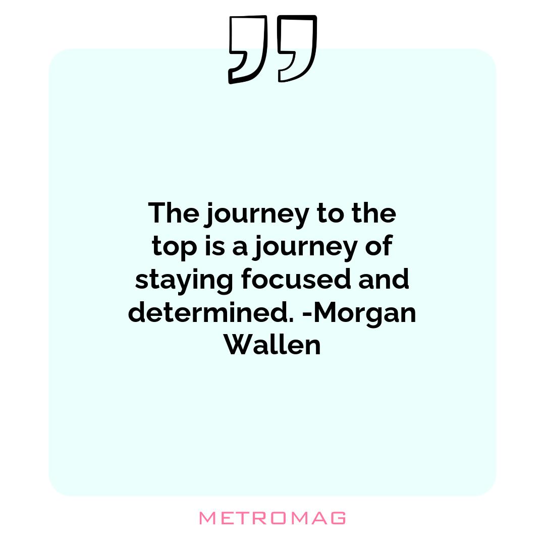 The journey to the top is a journey of staying focused and determined. -Morgan Wallen