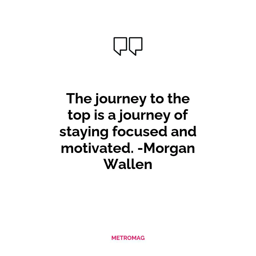 The journey to the top is a journey of staying focused and motivated. -Morgan Wallen
