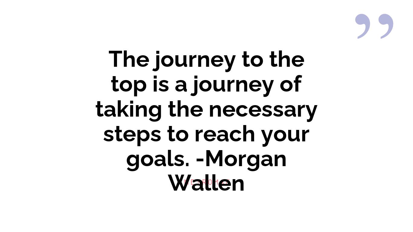 The journey to the top is a journey of taking the necessary steps to reach your goals. -Morgan Wallen