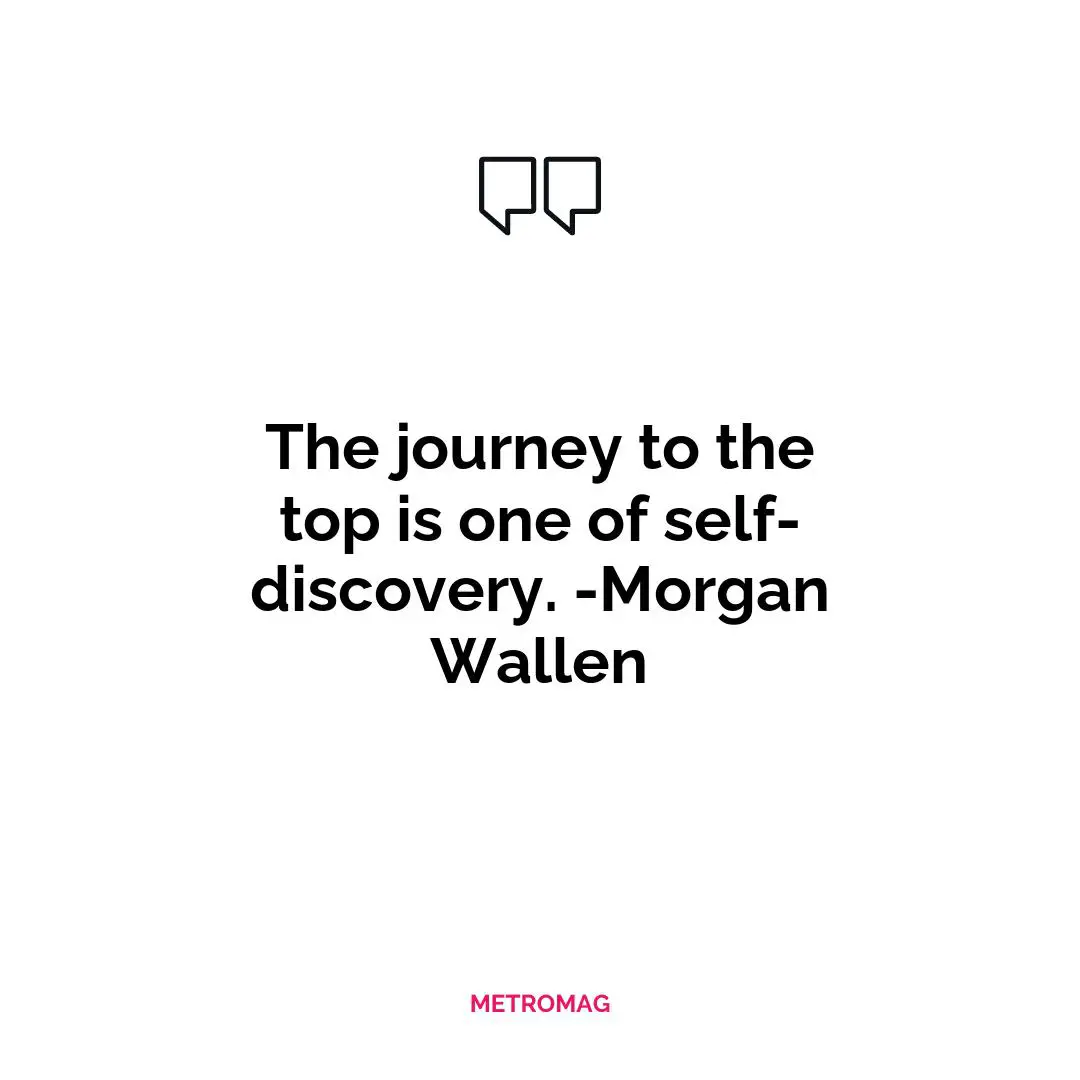 The journey to the top is one of self-discovery. -Morgan Wallen