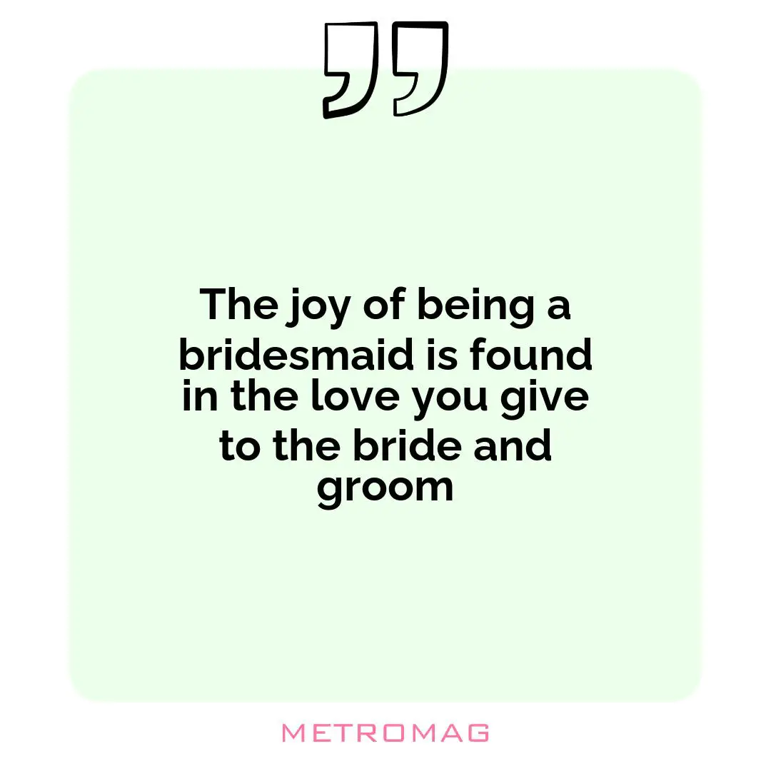 The joy of being a bridesmaid is found in the love you give to the bride and groom