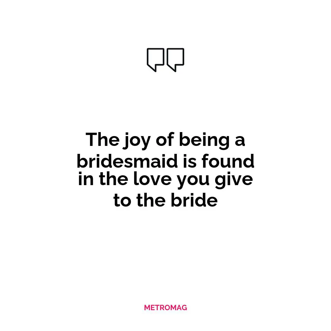 The joy of being a bridesmaid is found in the love you give to the bride