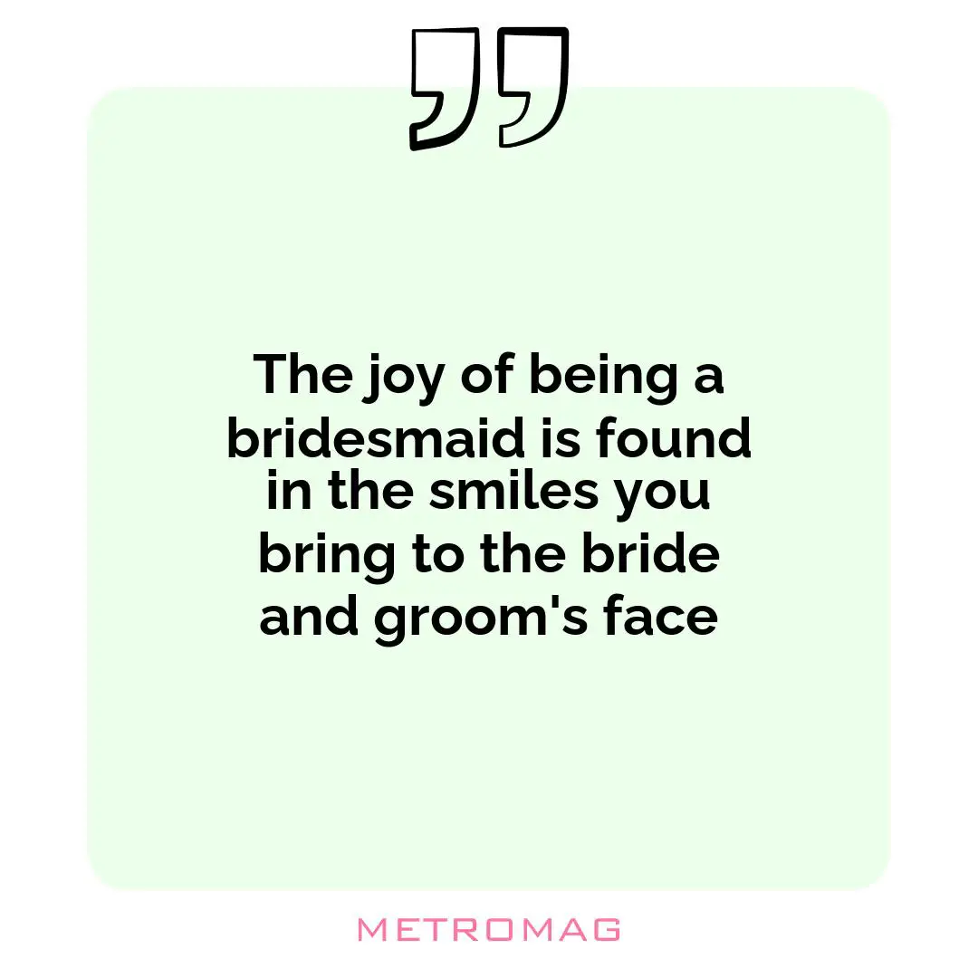 The joy of being a bridesmaid is found in the smiles you bring to the bride and groom's face