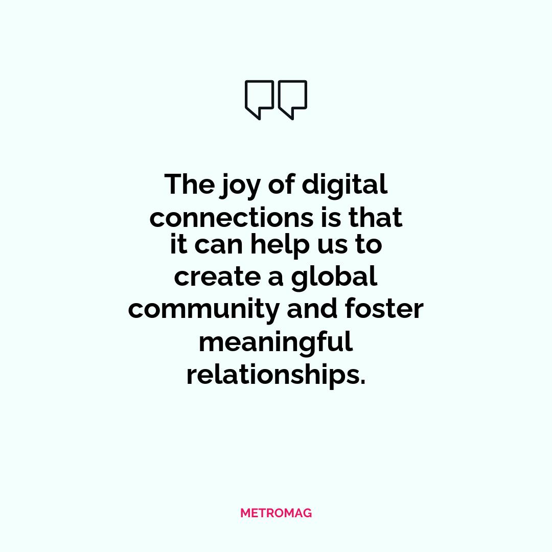 The joy of digital connections is that it can help us to create a global community and foster meaningful relationships.