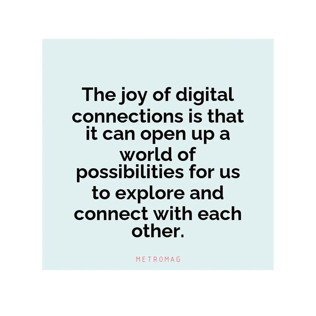 The joy of digital connections is that it can open up a world of possibilities for us to explore and connect with each other.
