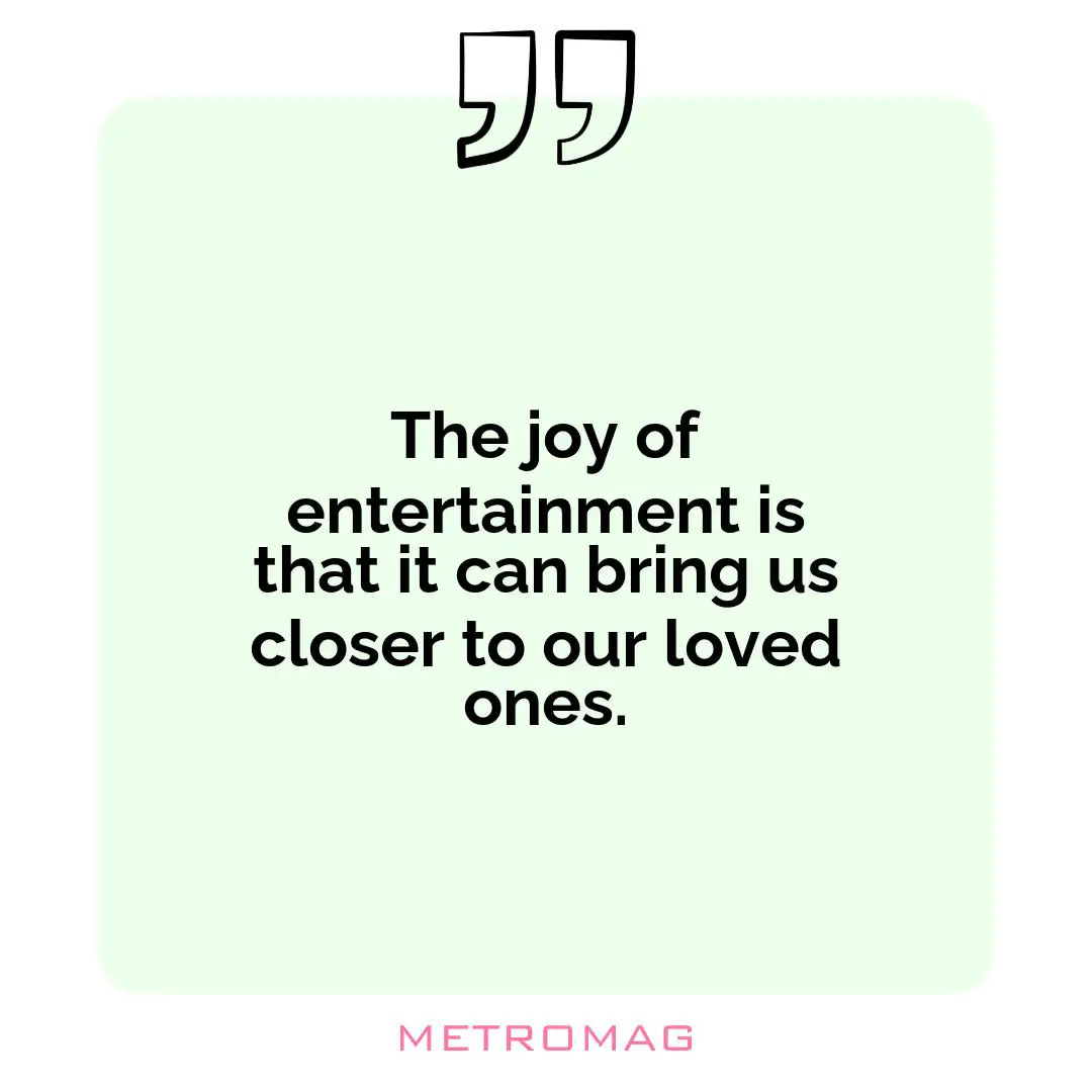 The joy of entertainment is that it can bring us closer to our loved ones.