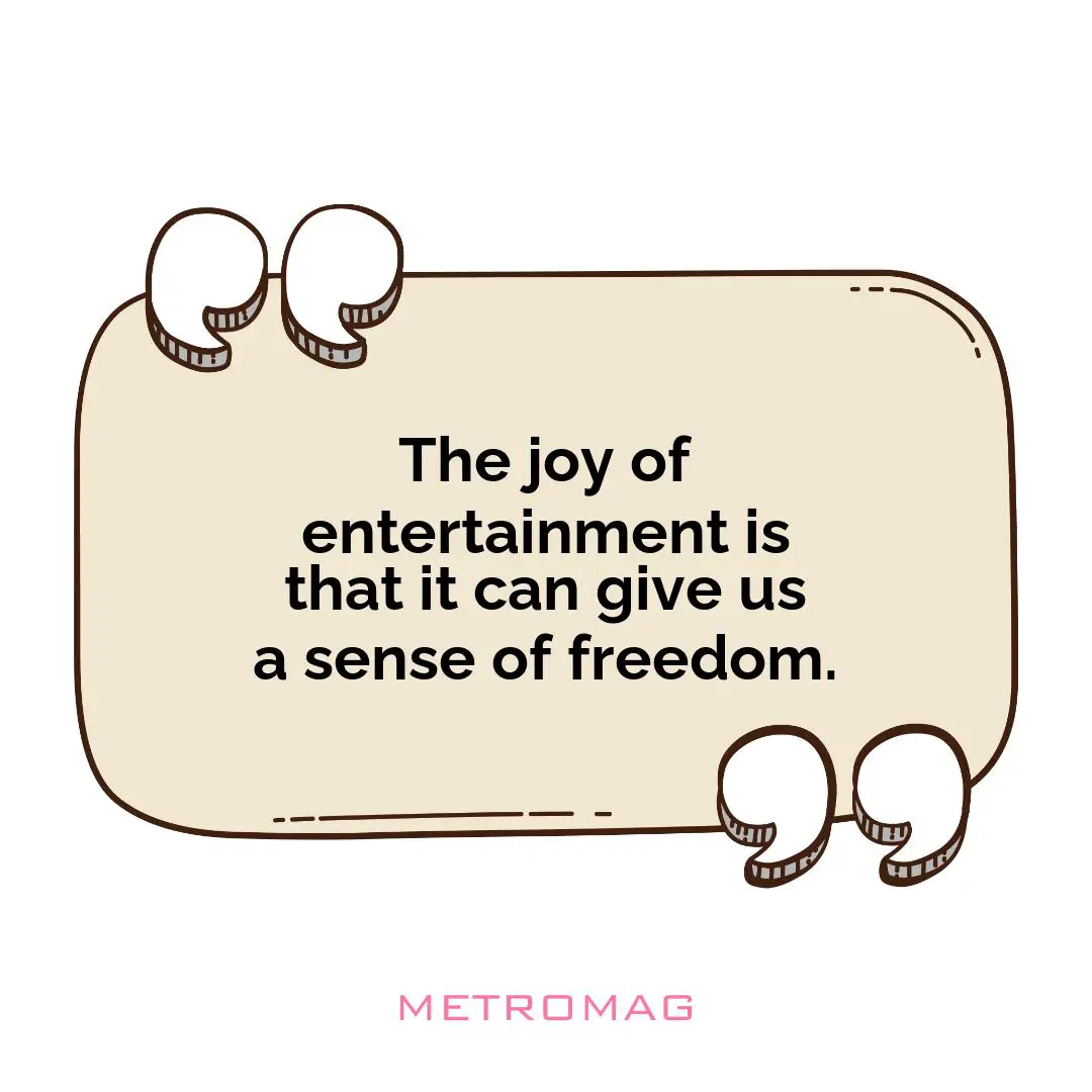 The joy of entertainment is that it can give us a sense of freedom.