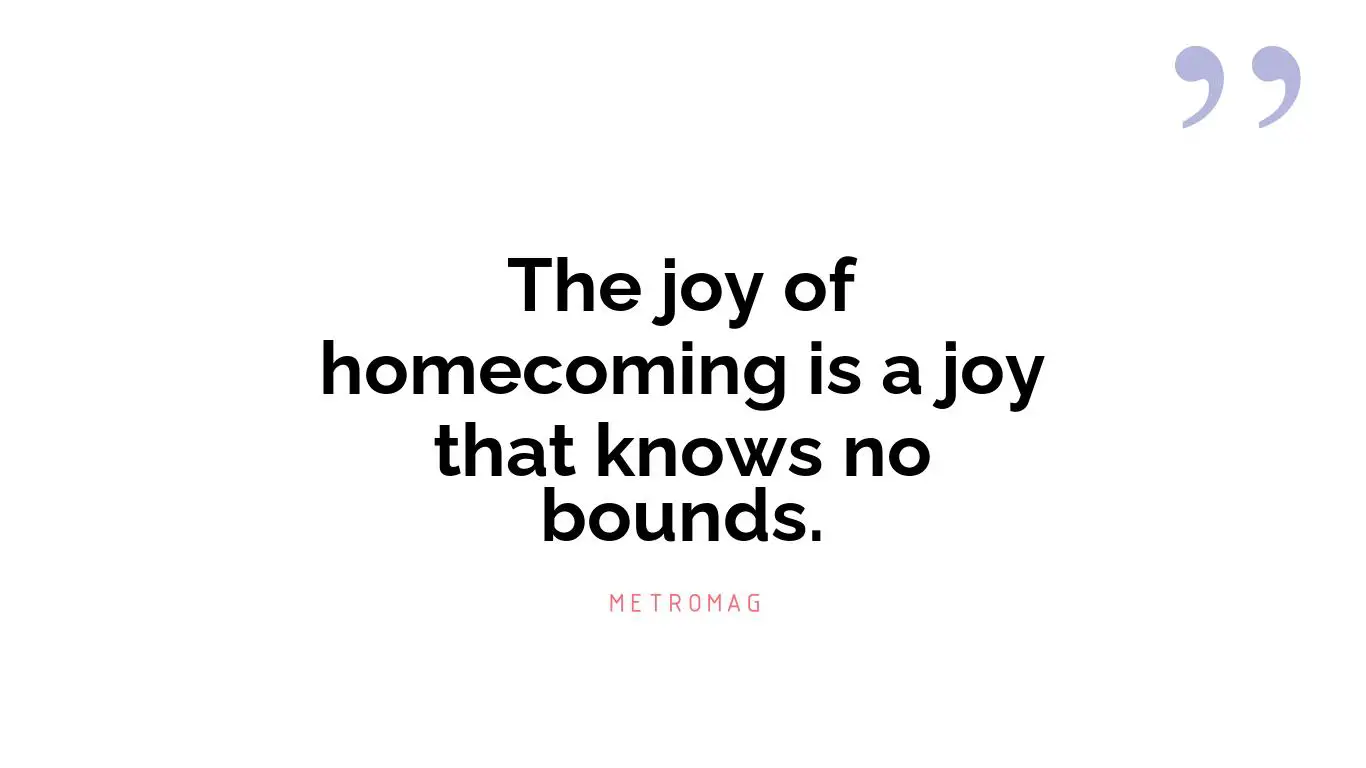 The joy of homecoming is a joy that knows no bounds.