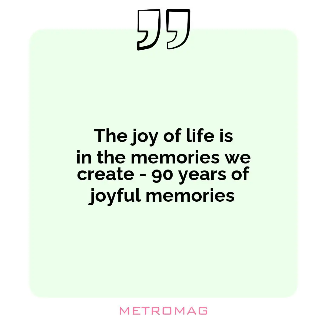 The joy of life is in the memories we create - 90 years of joyful memories