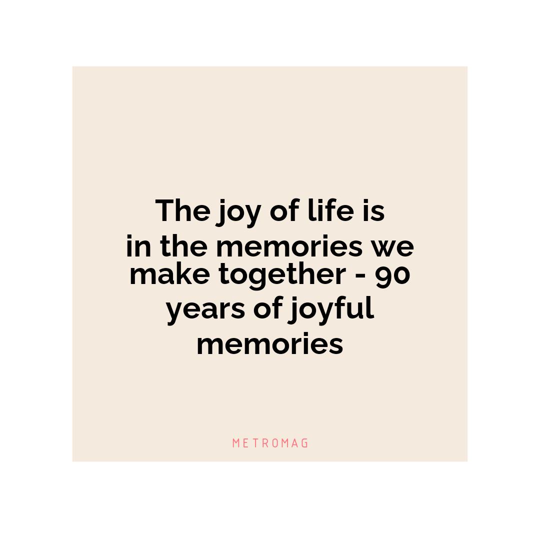 The joy of life is in the memories we make together - 90 years of joyful memories