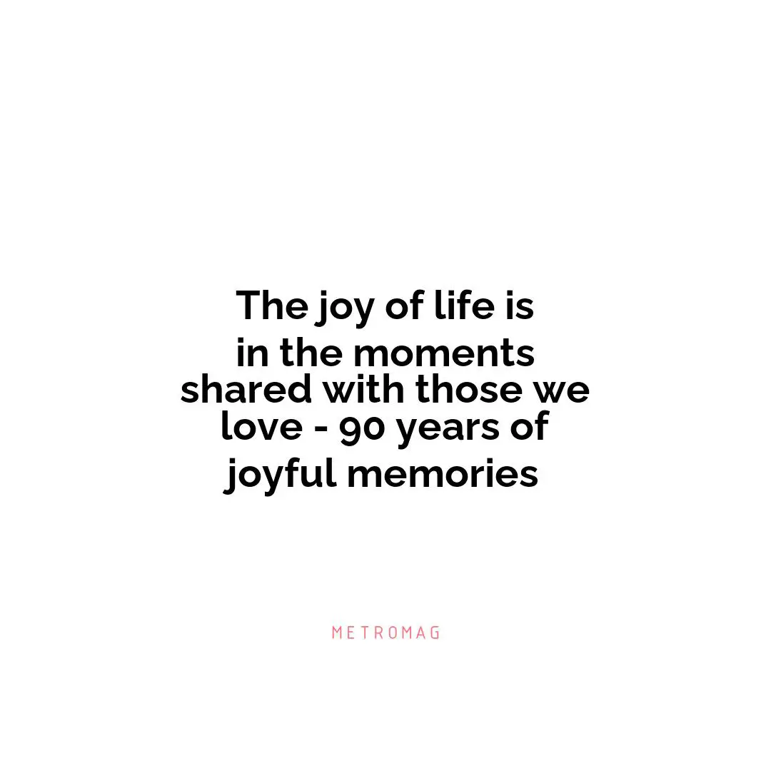 The joy of life is in the moments shared with those we love - 90 years of joyful memories