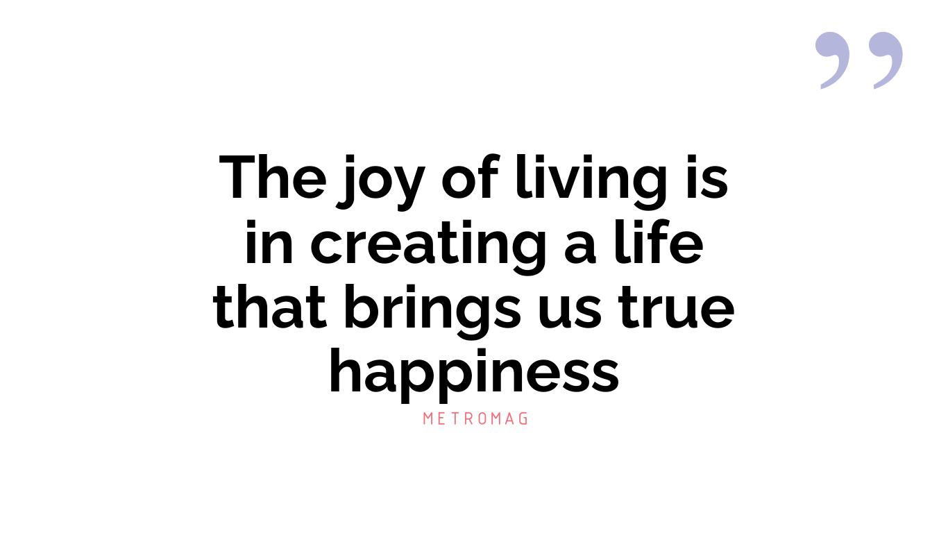 The joy of living is in creating a life that brings us true happiness