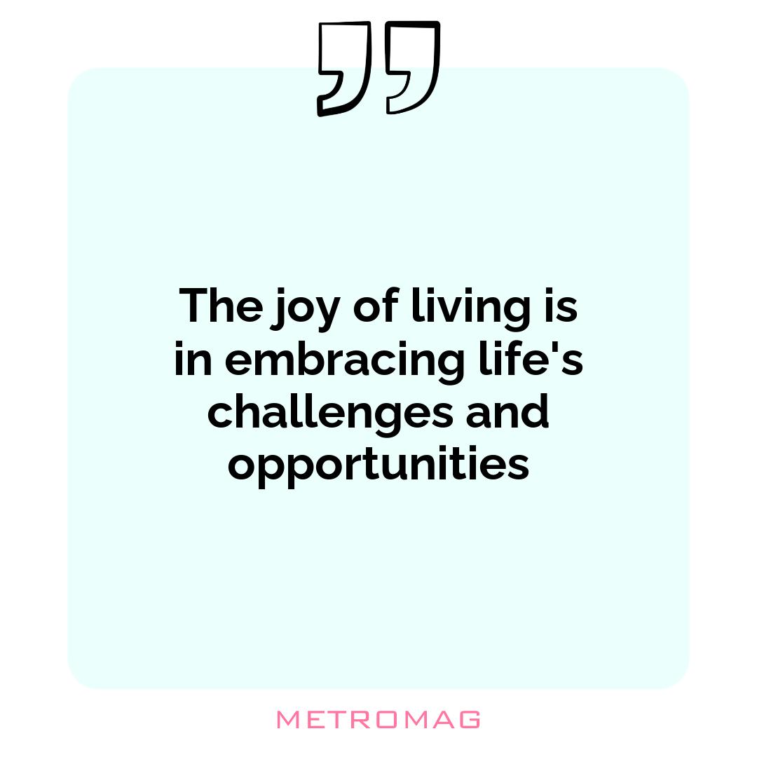 The joy of living is in embracing life's challenges and opportunities