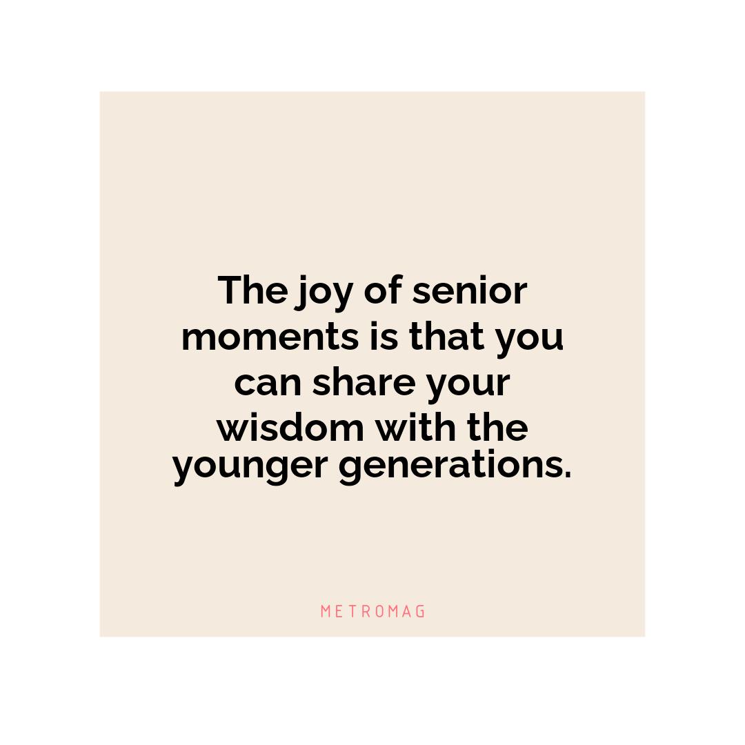 The joy of senior moments is that you can share your wisdom with the younger generations.