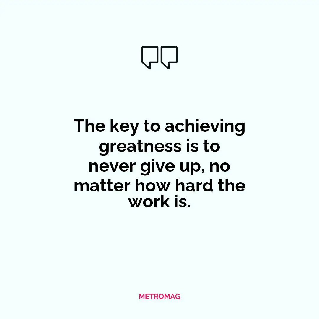 The key to achieving greatness is to never give up, no matter how hard the work is.