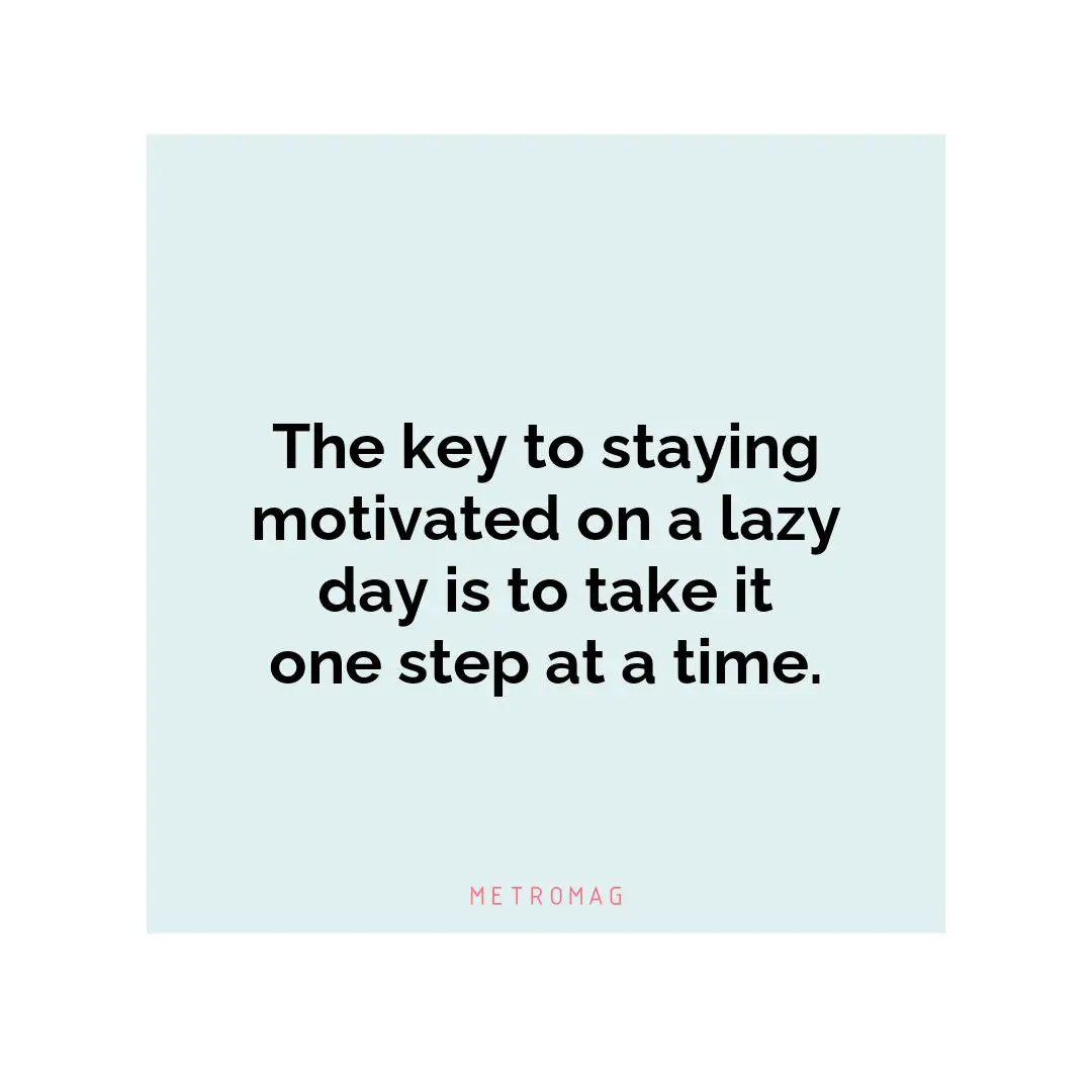 The key to staying motivated on a lazy day is to take it one step at a time.