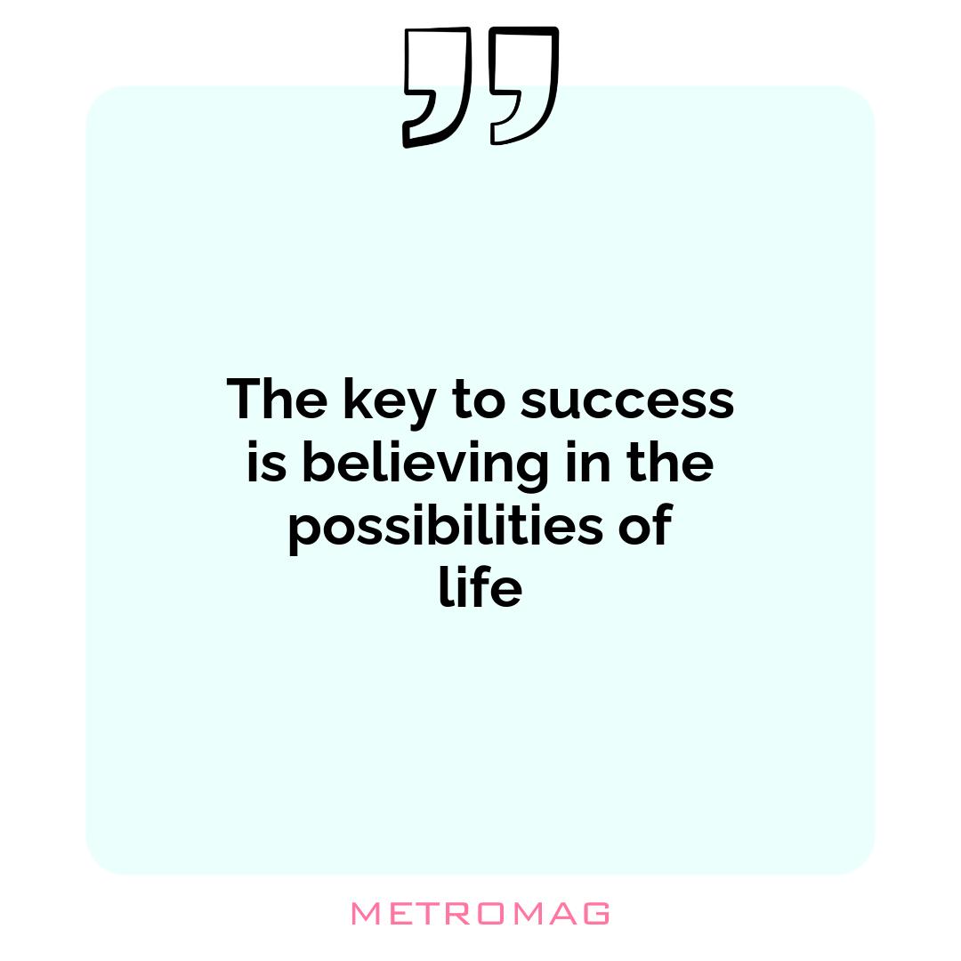 The key to success is believing in the possibilities of life