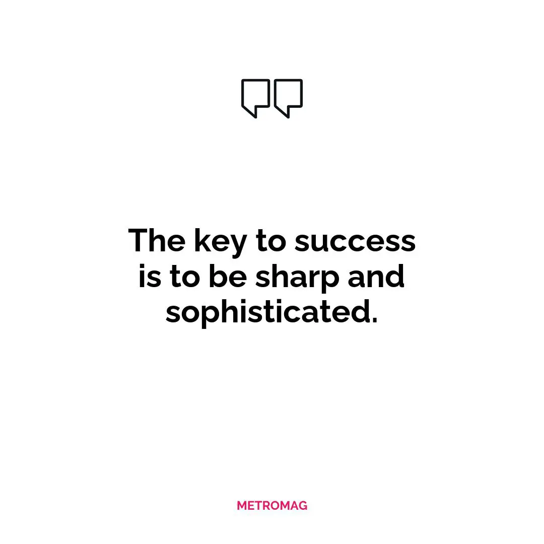 The key to success is to be sharp and sophisticated.