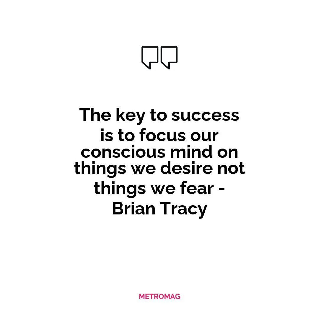 The key to success is to focus our conscious mind on things we desire not things we fear - Brian Tracy