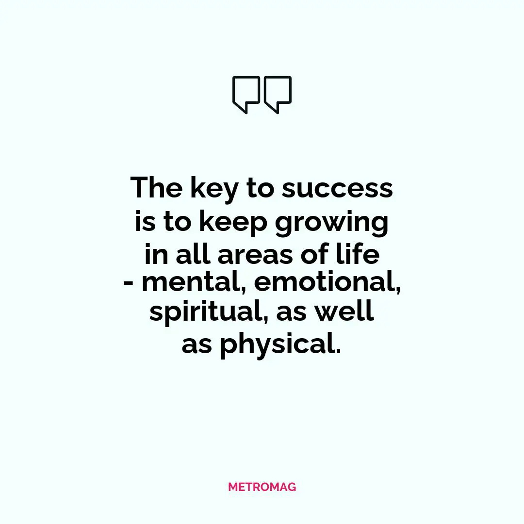 The key to success is to keep growing in all areas of life - mental, emotional, spiritual, as well as physical.