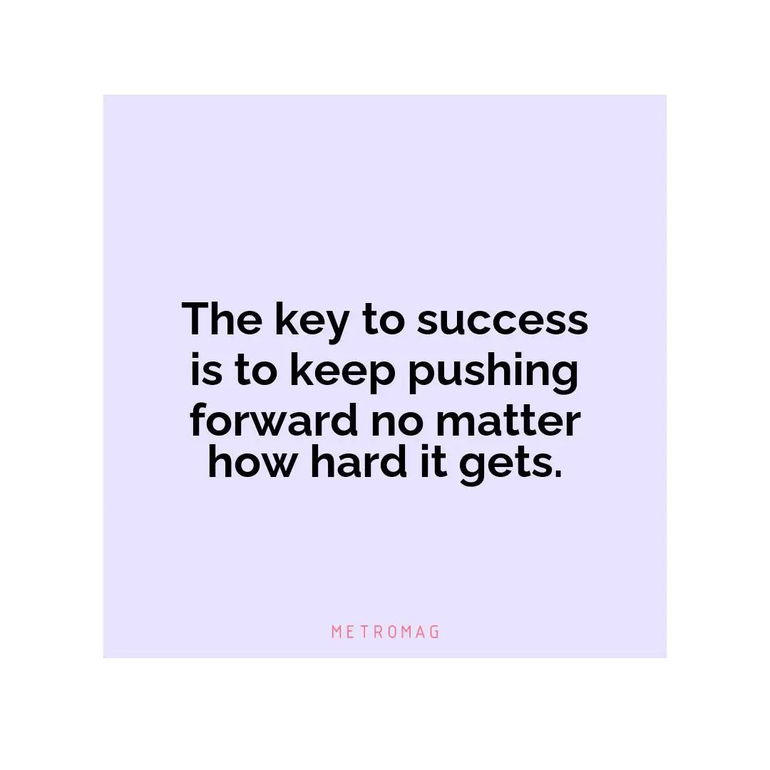 The key to success is to keep pushing forward no matter how hard it gets.