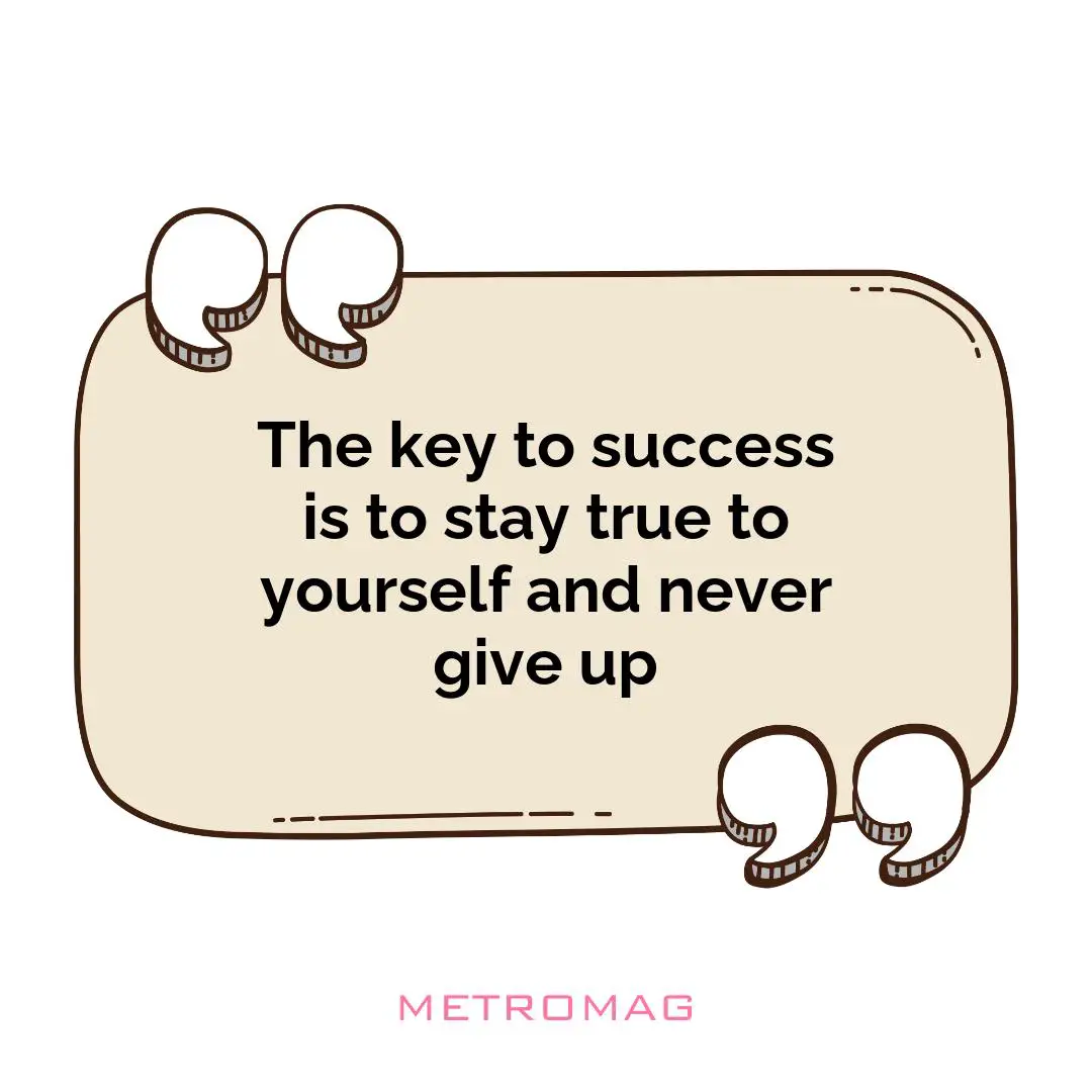 The key to success is to stay true to yourself and never give up