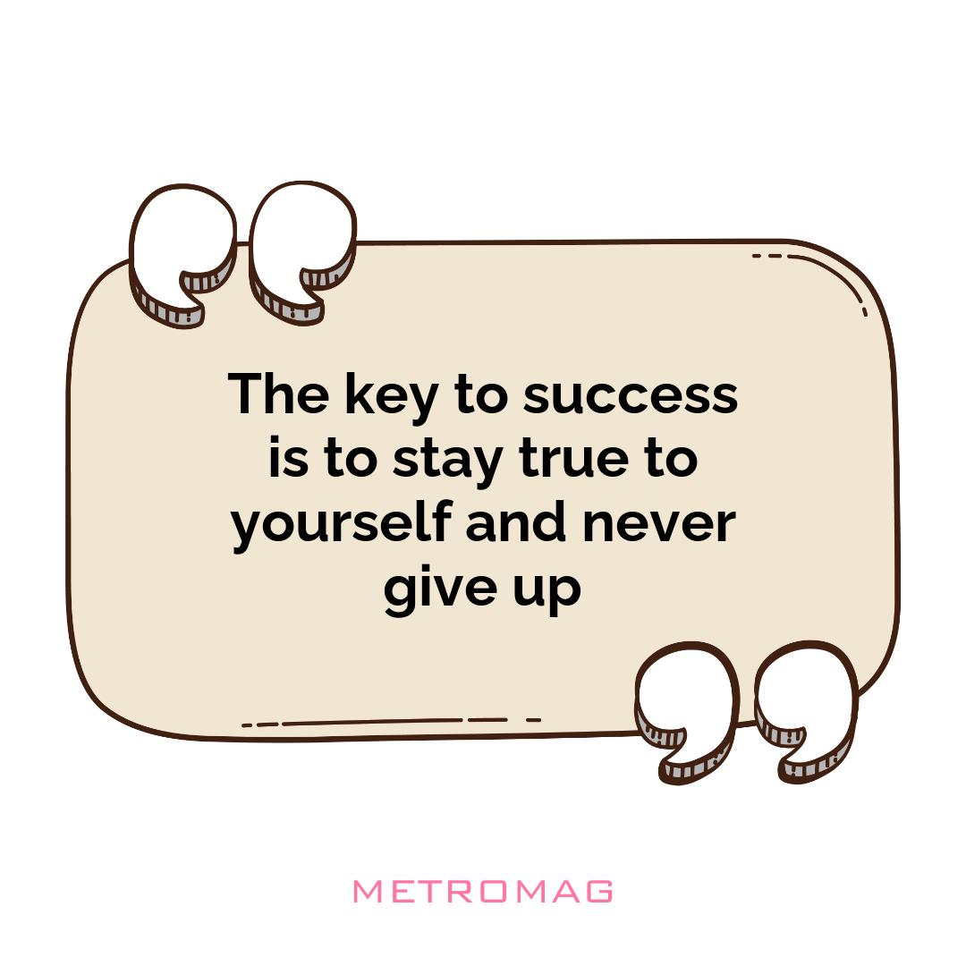 The key to success is to stay true to yourself and never give up
