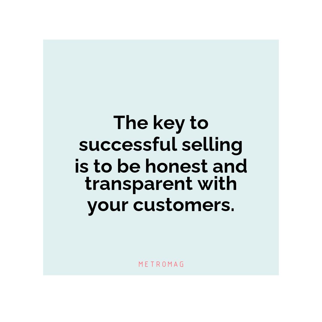The key to successful selling is to be honest and transparent with your customers.