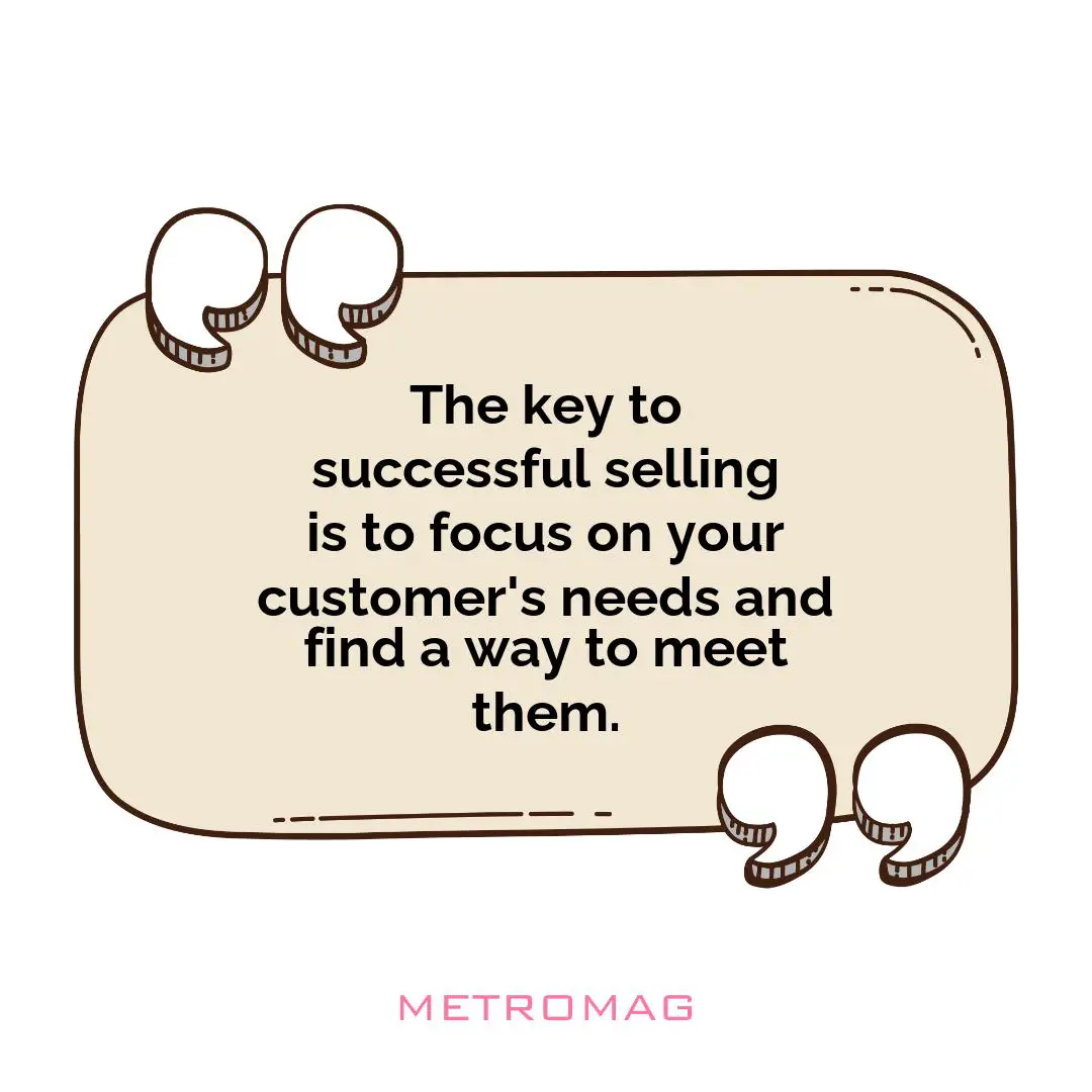 The key to successful selling is to focus on your customer's needs and find a way to meet them.