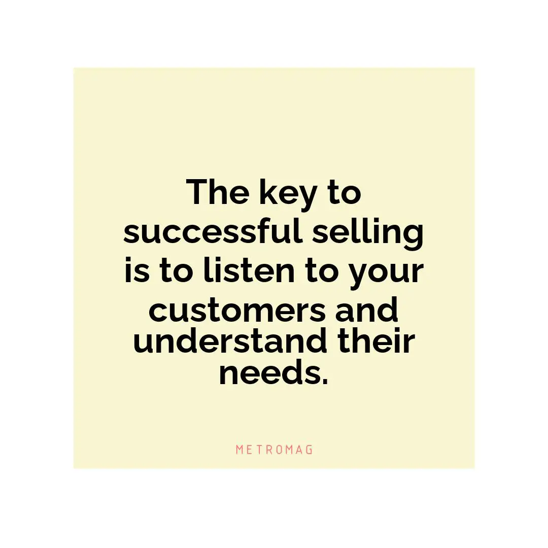 The key to successful selling is to listen to your customers and understand their needs.