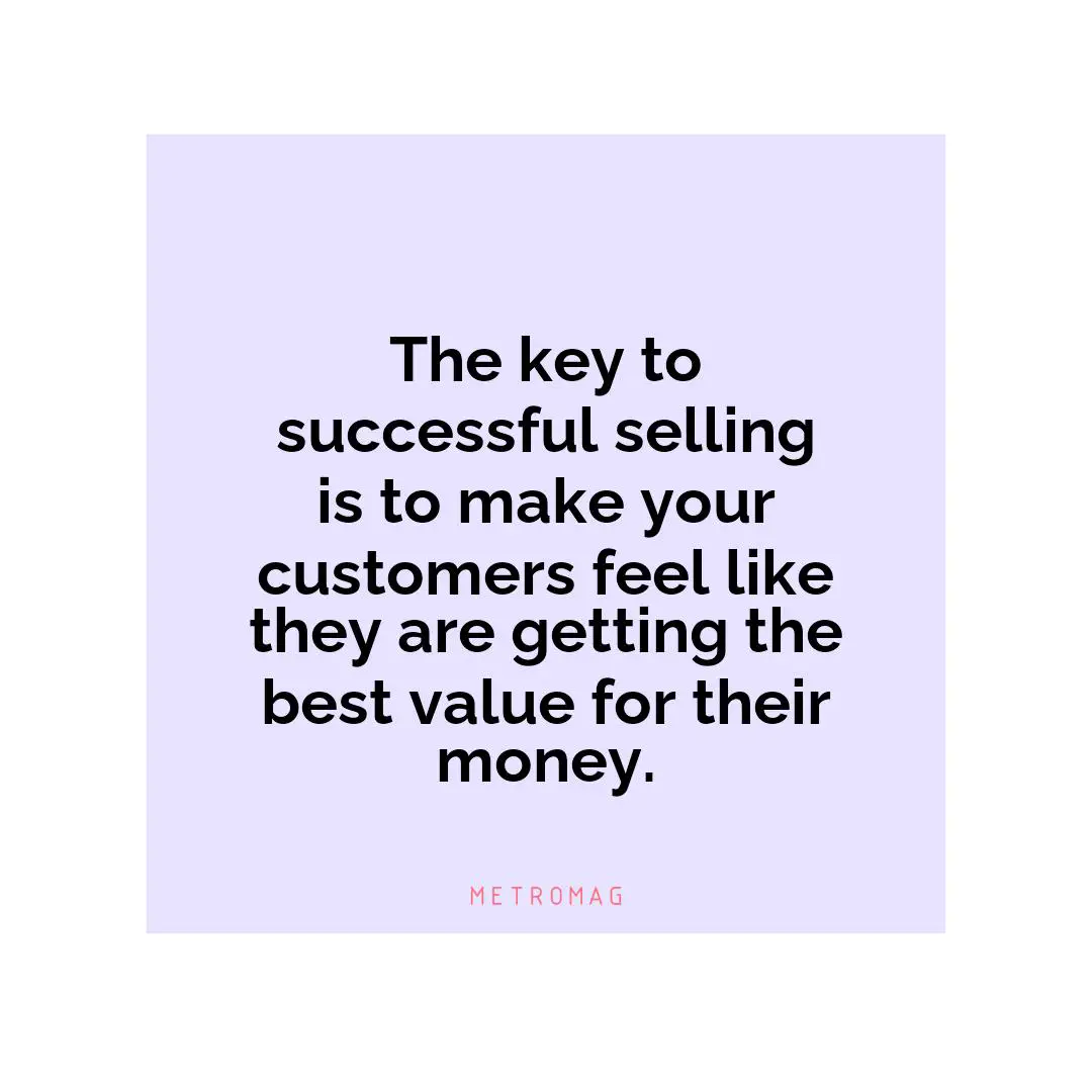 The key to successful selling is to make your customers feel like they are getting the best value for their money.
