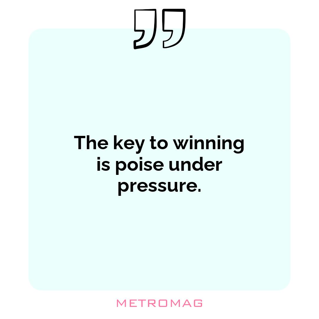 The key to winning is poise under pressure.