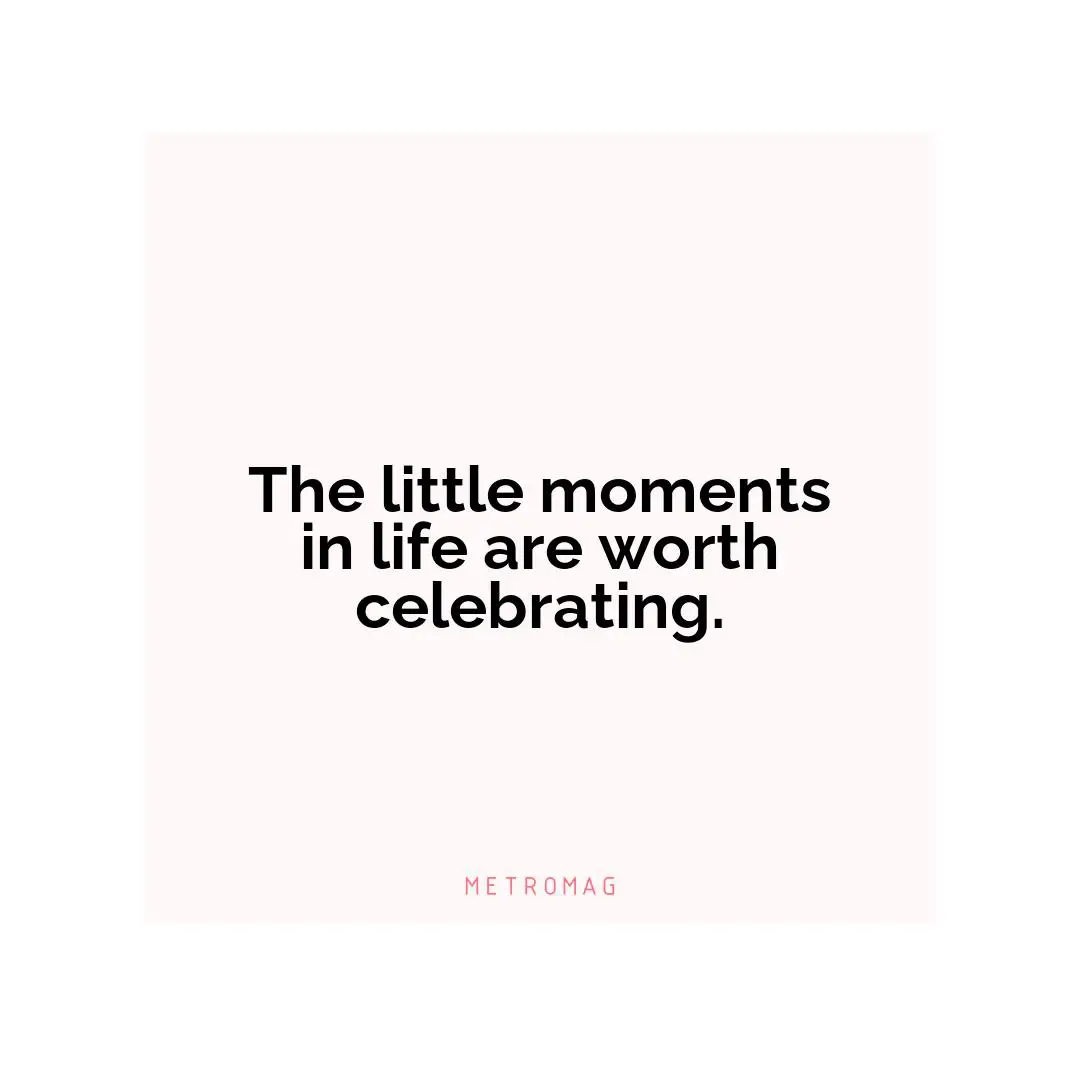 The little moments in life are worth celebrating.