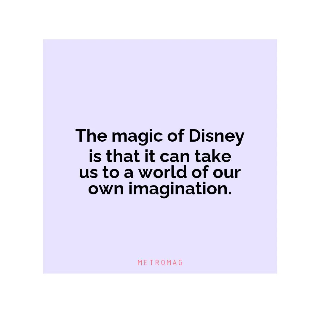 The magic of Disney is that it can take us to a world of our own imagination.