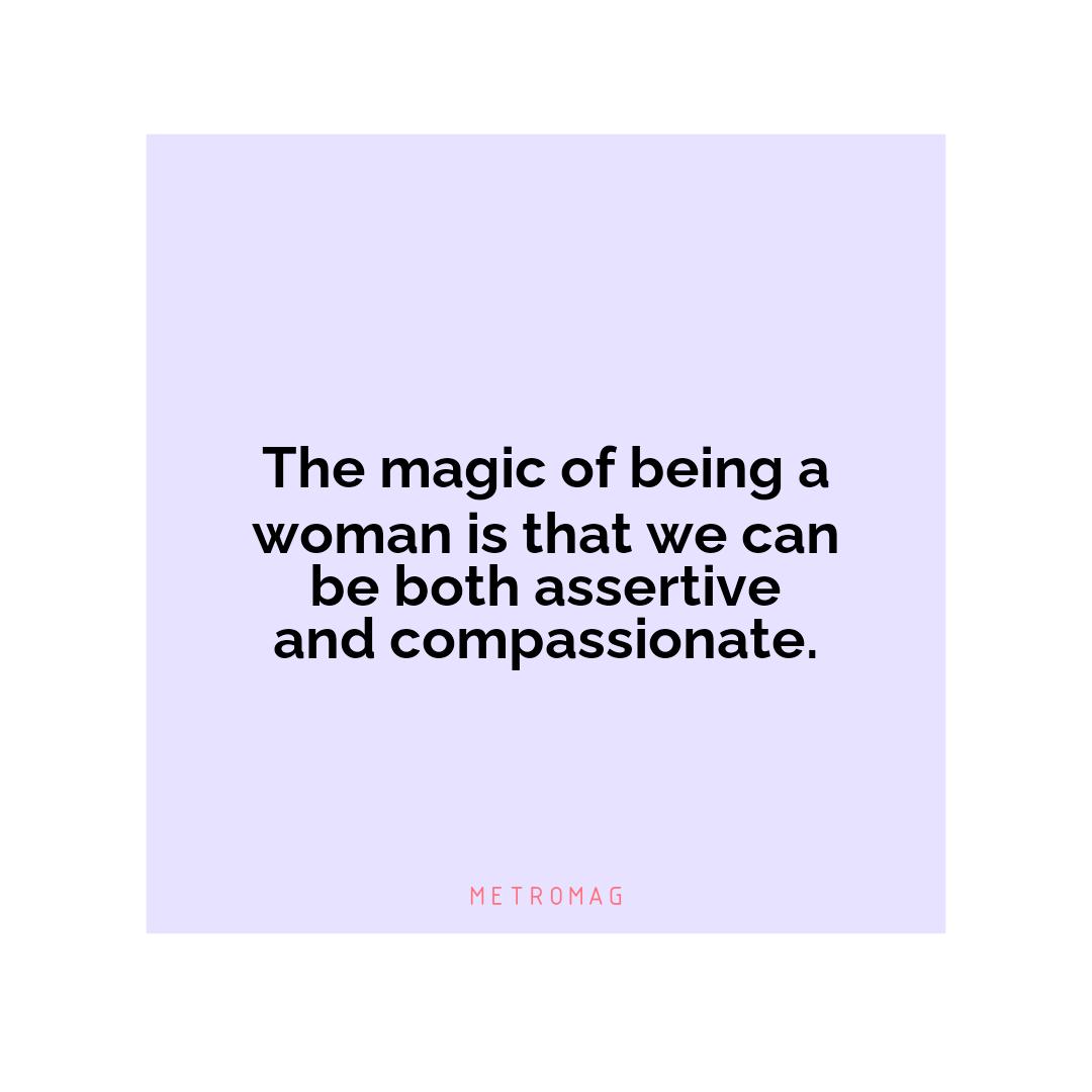 The magic of being a woman is that we can be both assertive and compassionate.