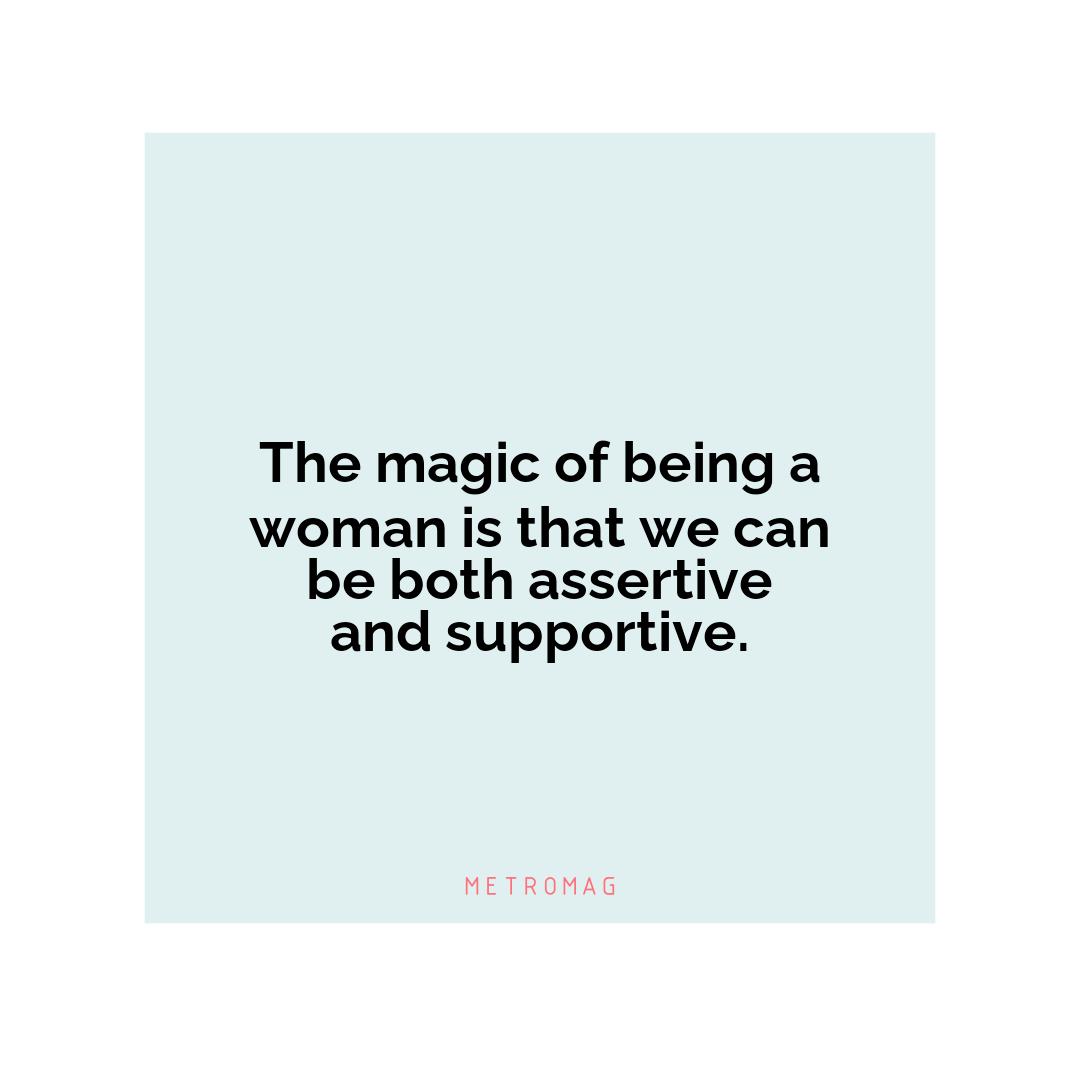 The magic of being a woman is that we can be both assertive and supportive.