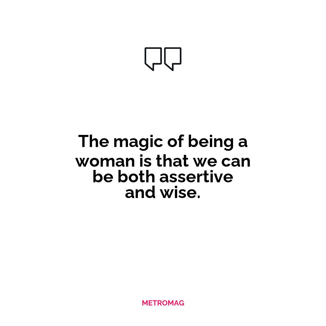 The magic of being a woman is that we can be both assertive and wise.