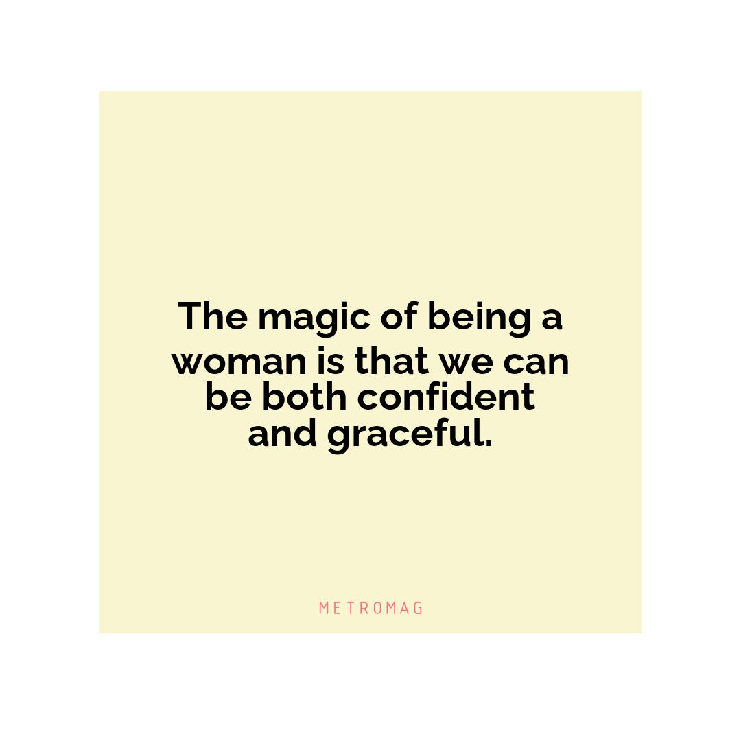 The magic of being a woman is that we can be both confident and graceful.