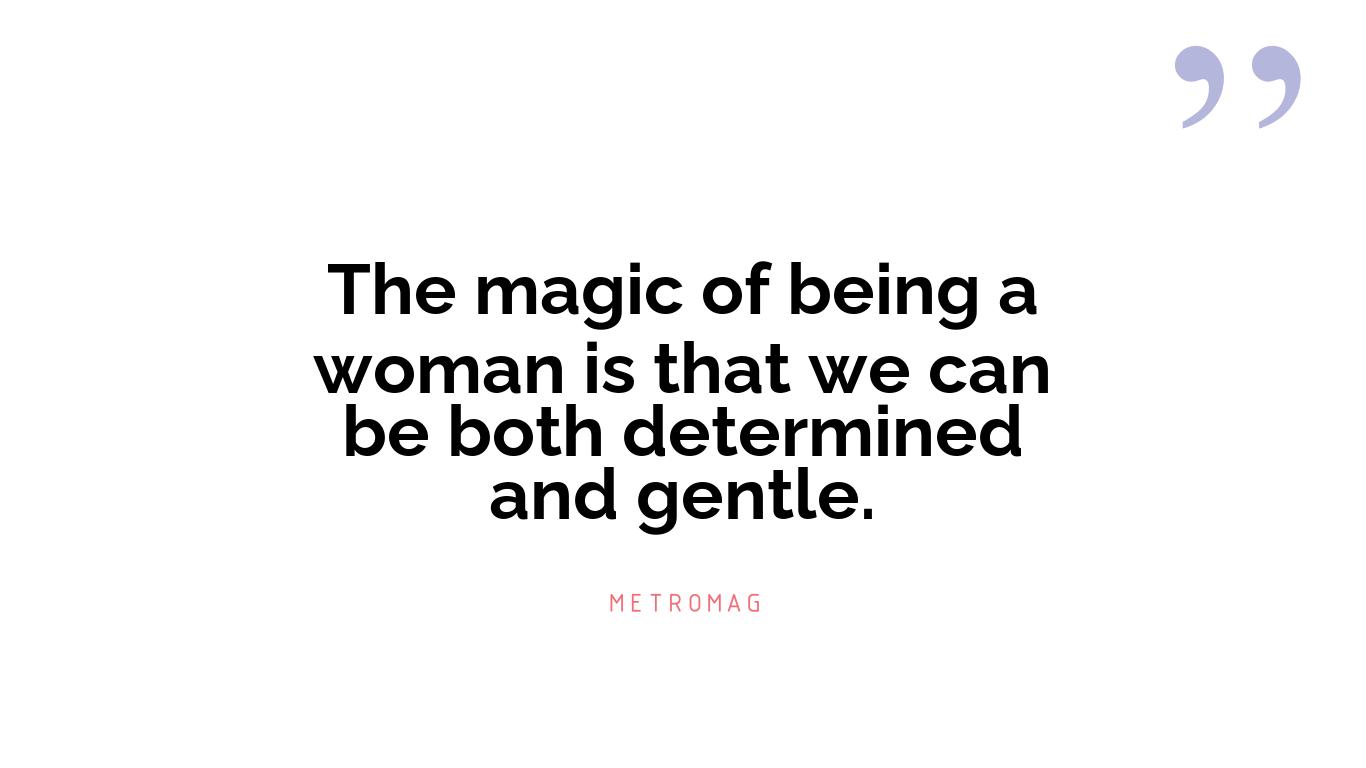 The magic of being a woman is that we can be both determined and gentle.