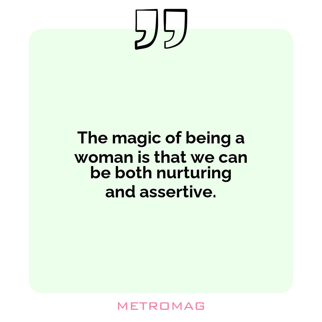 The magic of being a woman is that we can be both nurturing and assertive.