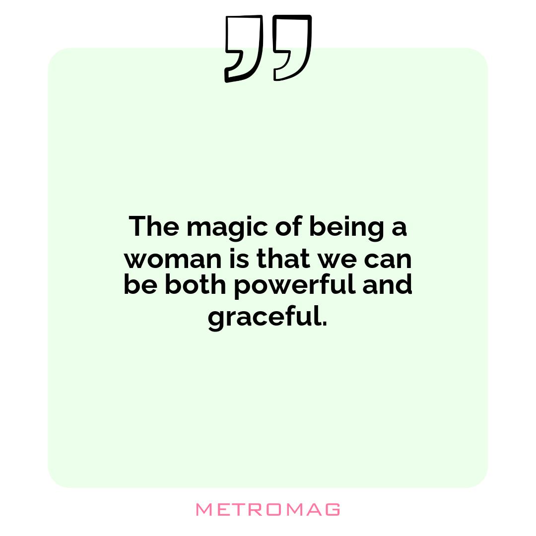 The magic of being a woman is that we can be both powerful and graceful.