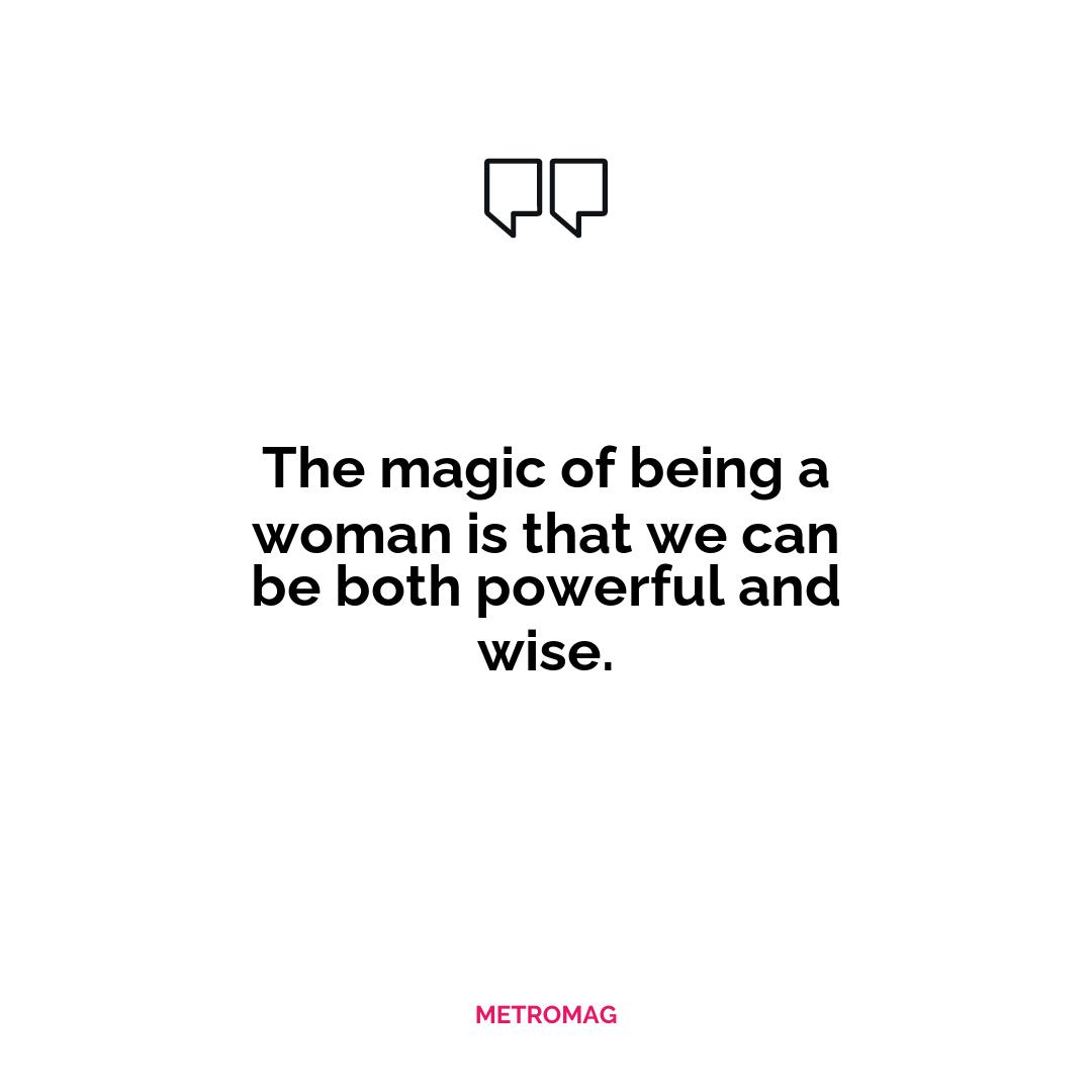 The magic of being a woman is that we can be both powerful and wise.