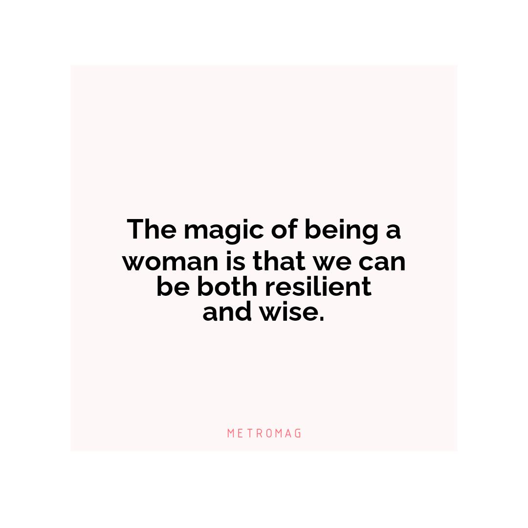 The magic of being a woman is that we can be both resilient and wise.