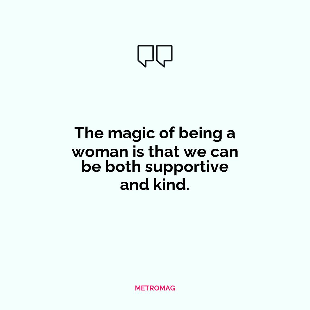 The magic of being a woman is that we can be both supportive and kind.