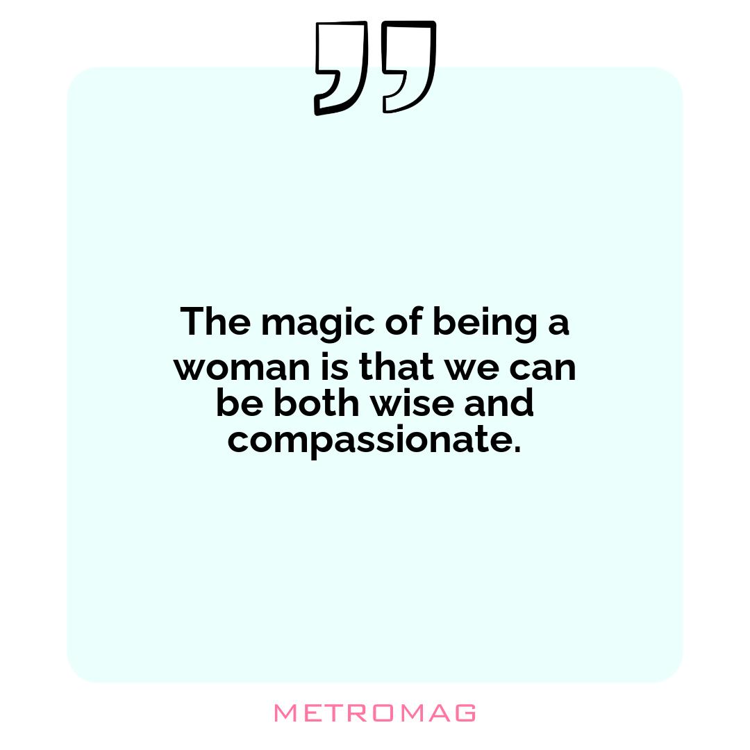 The magic of being a woman is that we can be both wise and compassionate.