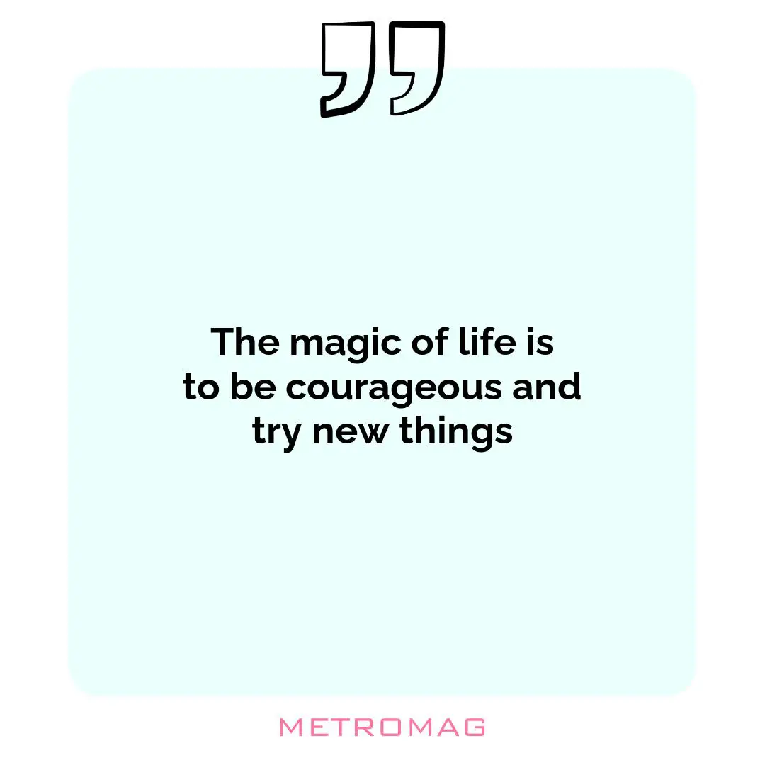 The magic of life is to be courageous and try new things