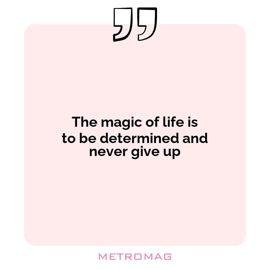 The magic of life is to be determined and never give up