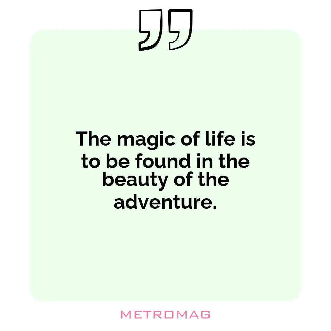 The magic of life is to be found in the beauty of the adventure.