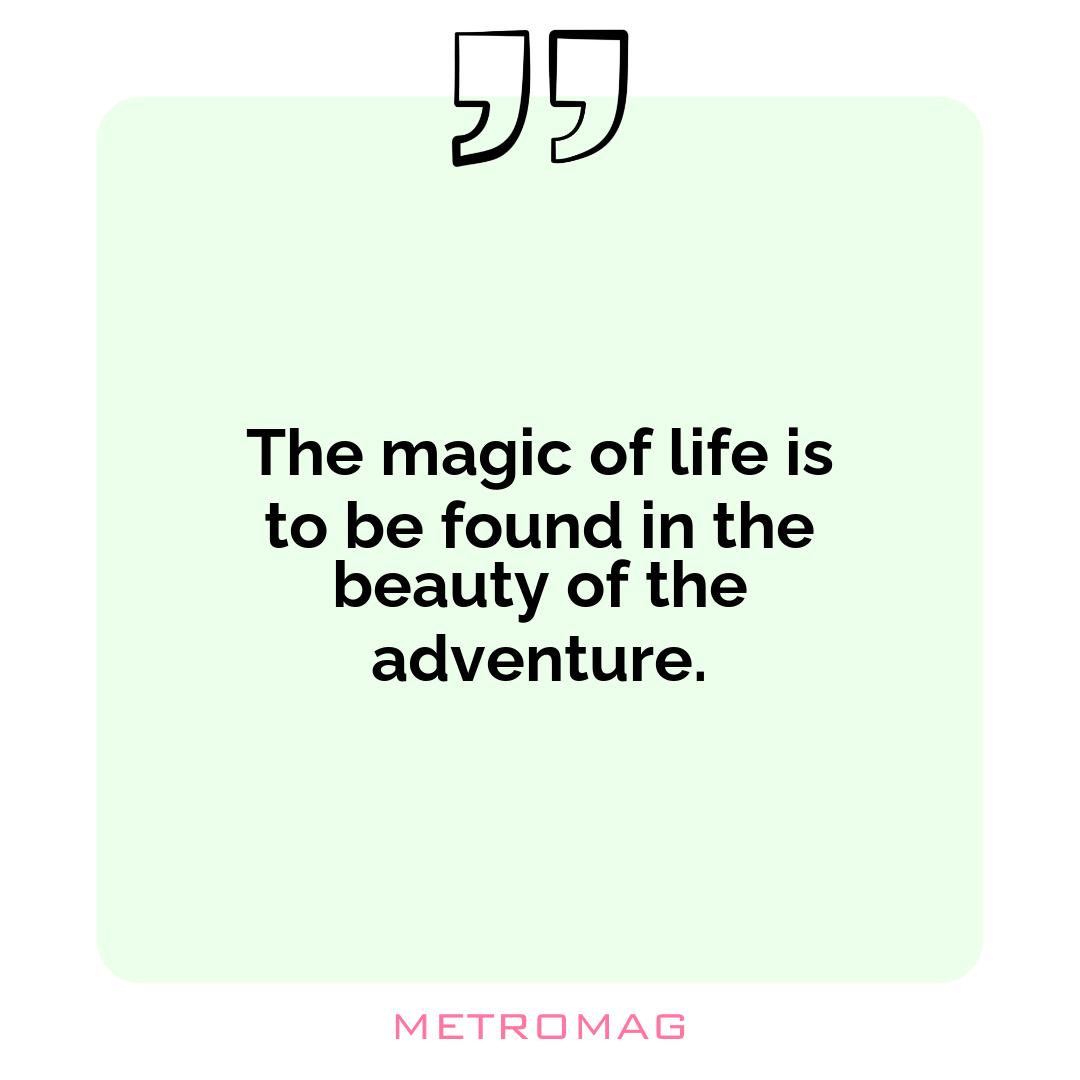 The magic of life is to be found in the beauty of the adventure.